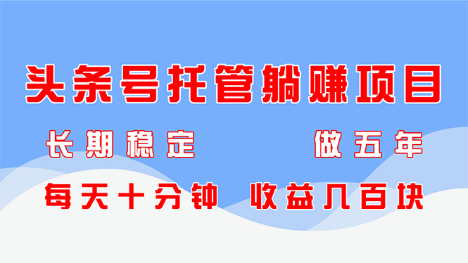 头条号托管躺赚项目，长期稳定，可做五年，每天十分钟，收益几百块-极客网创