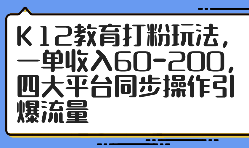 K12教育打粉玩法，一单收入60-200，四大平台同步操作引爆流量-极客网创