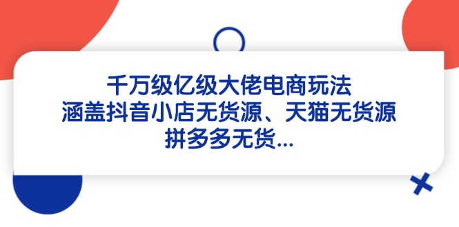 千万级亿级大佬电商玩法：涵盖抖音小店无货源、天猫无货源、拼多多无货…-极客网创