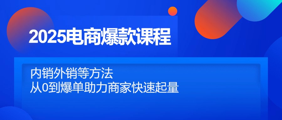 2025电商爆款课程，内销外销等方法，从0到爆单助力商家快速起量-极客网创
