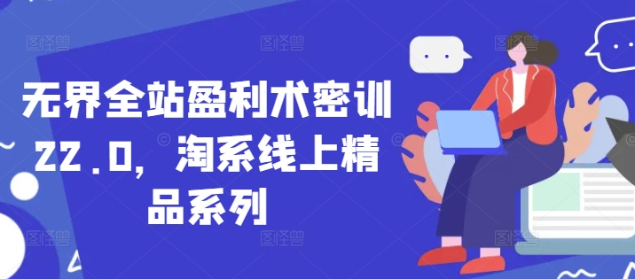 无界全站盈利术密训22.0，淘系线上精品系列-极客网创