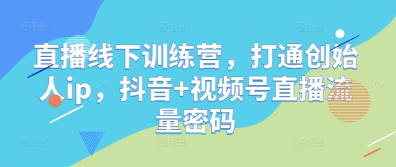 直播线下训练营，打通创始人ip，抖音+视频号直播流量密码-极客网创