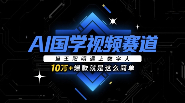 AI国学视频赛道：当王阳明遇上数字人，10w+爆款就是这么简单-极客网创