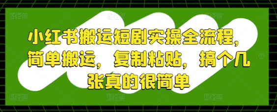 小红书搬运短剧实操全流程，简单搬运，复制粘贴，搞个几张真的很简单-极客网创