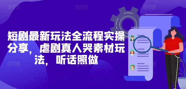 短剧最新玩法全流程实操分享，虐剧真人哭素材玩法，听话照做-极客网创