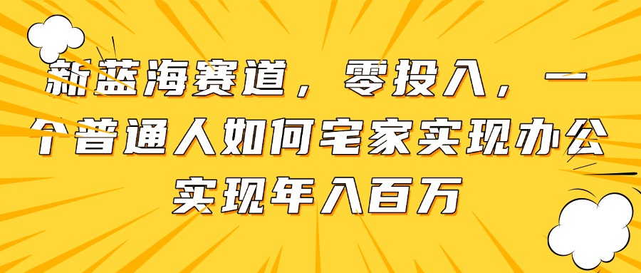 新蓝海赛道，零投入，一个普通人如何宅家办公实现年入百万-极客网创