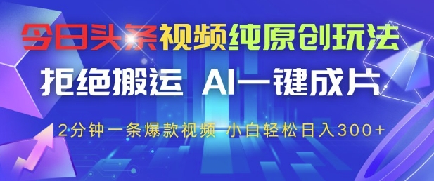 今日头条视频纯原创玩法，拒绝搬运，AI一键成片， 2分钟一条爆款视频，小白也能轻松日入3张+【揭秘】-极客网创