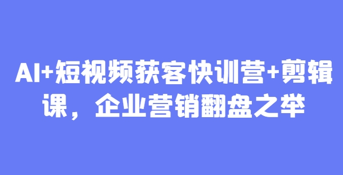 AI+短视频获客快训营+剪辑课，企业营销翻盘之举-极客网创