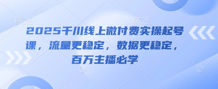 2025千川线上微付费实操起号课，流量更稳定，数据更稳定，百万主播必学-极客网创