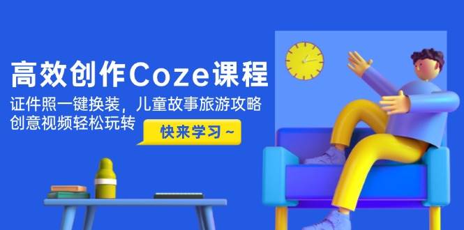 高效创作Coze课程，证件照一键换装，儿童故事旅游攻略，创意视频轻松玩转-极客网创