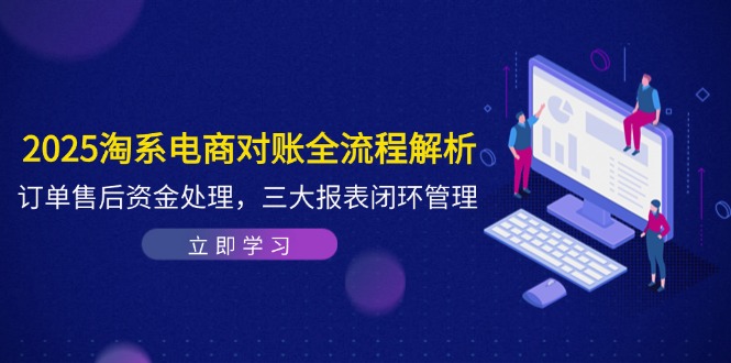 2025淘系电商对账全流程解析，订单售后资金处理，三大报表闭环管理-极客网创