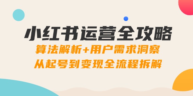 小红书运营全攻略：算法解析+用户需求洞察，从起号到变现全流程拆解-极客网创