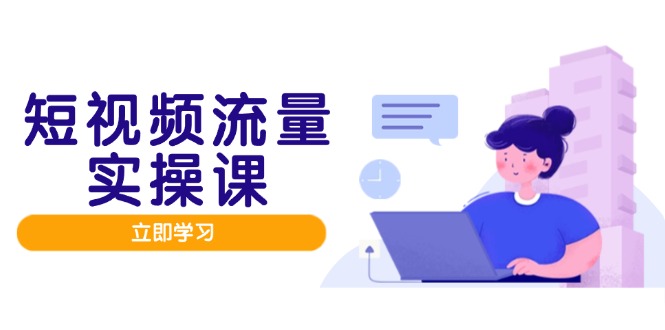 短视频流量实战班，人设打造内容优化，矩阵投放管控有序，助力流量变现路-极客网创