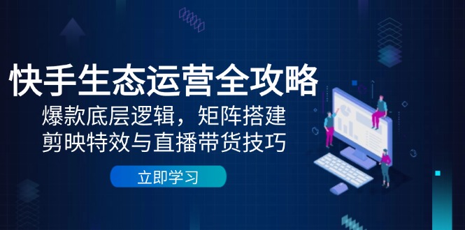 快手生态运营全攻略：爆款底层逻辑，矩阵搭建，剪映特效与直播带货技巧-极客网创