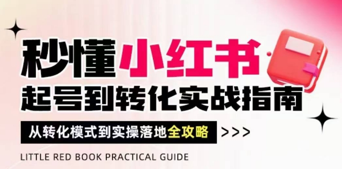 秒懂小红书-起号到转化实战指南，​从转化模式到实操落地全攻略，让你破解流量玄学，做得有结果-极客网创