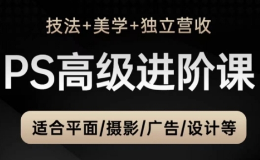 PS高级后期进阶课(技法+美学+独立营收)，适合平面摄影广告设计等-极客网创