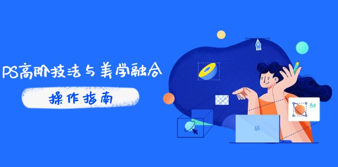 PS高阶技法与美学融合：商业光效/调色逻辑拆解，抖音IP运营+AI修图实战-极客网创