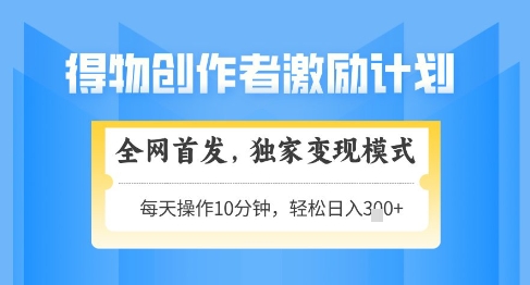 得物创作者激励，独家变现模式，轻松上手，日入3张+可矩阵，可放大【揭秘】-极客网创