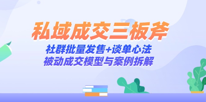 私域成交三板斧：社群批量发售+谈单心法，被动成交模型与案例拆解-极客网创