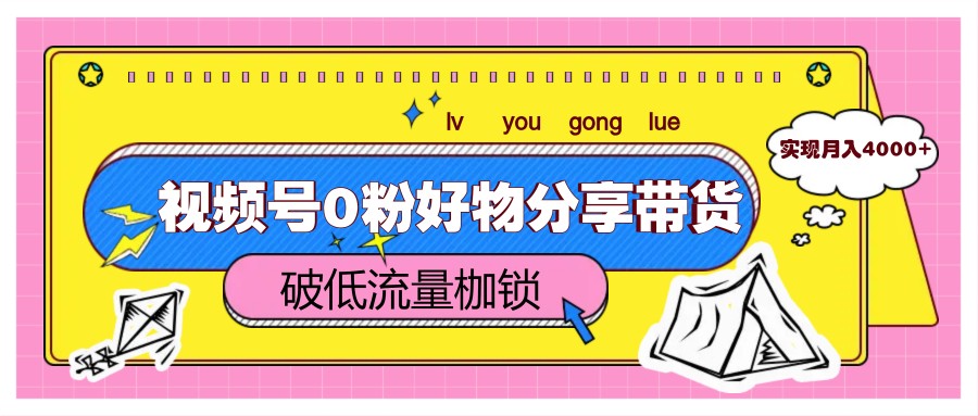 视频号0粉好物分享带货，突破低流量枷锁，实现月入4000+-极客网创