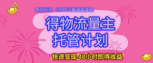 得物流量主托管计划，原创玩法，5分钟三重收益变现，快速变现，48小时即得收益【揭秘】-极客网创