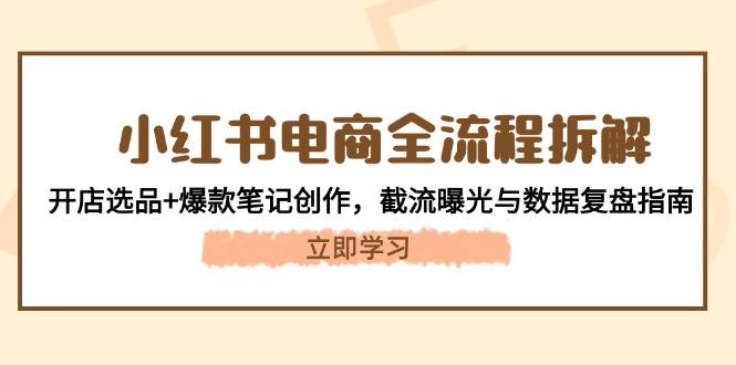 小红书电商全流程拆解：开店选品+爆款笔记创作，截流曝光与数据复盘指南-极客网创