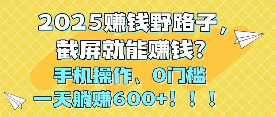 2025赚钱野路子，截屏就能赚钱？手机操作0门槛，一天躺赚600+！！！-极客网创