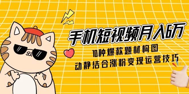 手机短视频月入6万，10种爆款题材构图，动静结合涨粉变现运营技巧-极客网创