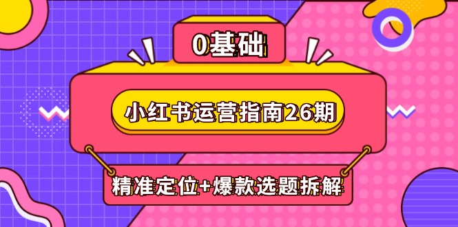 小红书运营指南26期：精准定位+爆款选题拆解,DeepSeek辅助创作与电商变现-极客网创