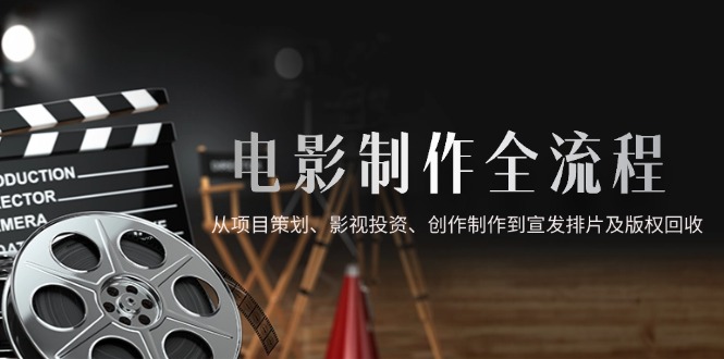 电影制作全流程，从项目策划、影视投资、创作制作到宣发排片及版权回收-极客网创