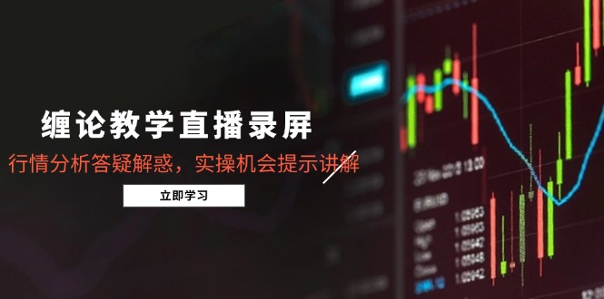 缠论教学直播录屏，行情分析答疑解惑，实操机会提示讲解(5月-极客网创