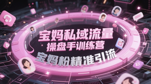 宝妈私域流量操盘手训练营，宝妈粉精准引流-极客网创