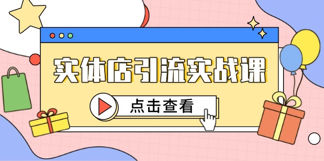 实体店引流实战课，短视频认知+抖加投放，精准对标百客进店-极客网创
