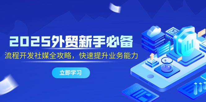 2025外贸新手必备，流程开发社媒全攻略，快速提升业务能力-极客网创