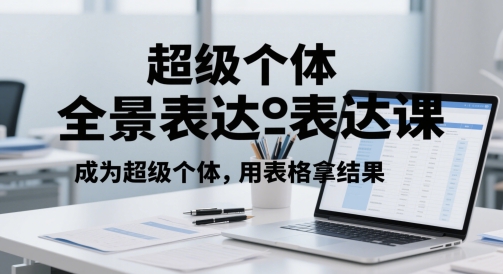 超级个体全景表达课，成为超级个体，用表格拿结果-极客网创