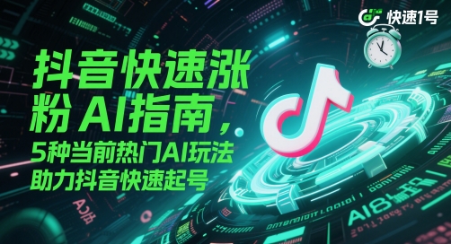 抖音快速涨粉AI指南，5种当前热门AI玩法，助力抖音快速起号-极客网创
