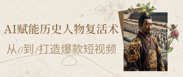 AI赋能历史人物复活术：从0到1打造爆款短视频，7天涨粉10W，小白也能月入过1W-极客网创