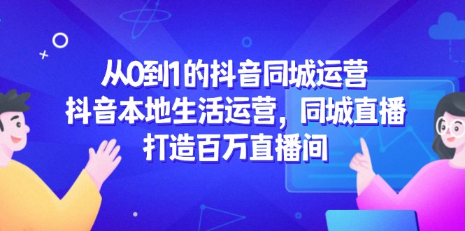 从0到1的抖音同城运营，抖音本地生活运营，同城直播，打造百万直播间-极客网创