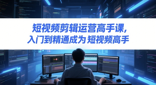 短视频剪辑运营高手课，入门到精通成为短视频高手-极客网创