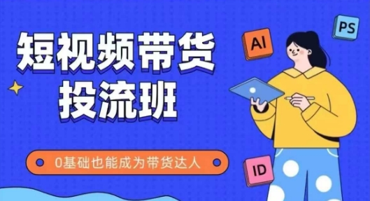 抖音快手短视频带货投流班，详细又全面的抖音快手带货实操课，零基础也能成为带货达人-极客网创