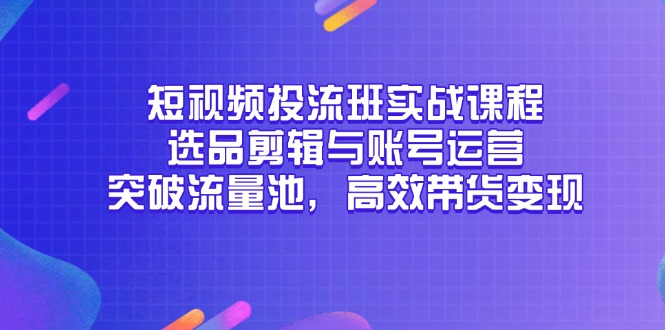 短视频投流班实战课程，选品剪辑与账号运营，突破流量池，高效带货变现-极客网创
