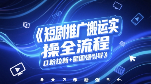 短剧推广搬运实操全流程，0粉拉新+星图强引导-极客网创