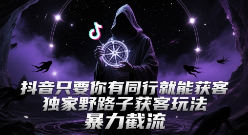抖音只要你有同行就能获客，独家野路子获客玩法，暴力截流【揭秘】-极客网创