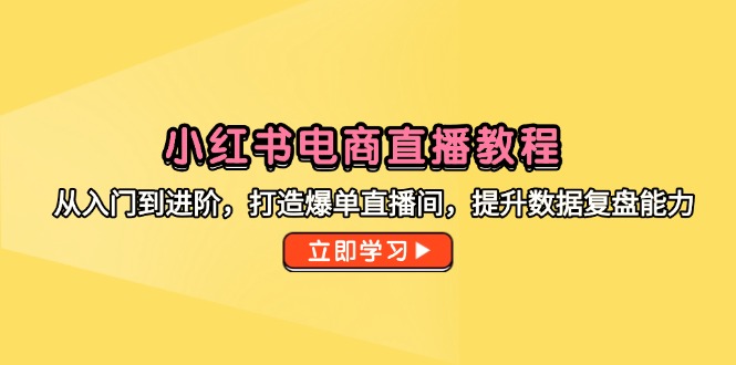 小红书电商直播教程，从入门到进阶，打造爆单直播间，提升数据复盘能力-极客网创