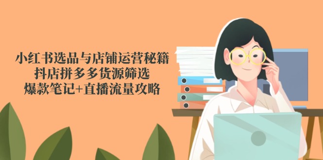 小红书选品与店铺运营秘籍，抖店拼多多货源筛选，爆款笔记+直播流量攻略-极客网创
