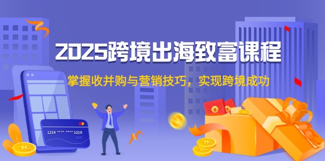 2025跨境出海致富课程，掌握收并购与营销技巧，实现跨境成功-极客网创