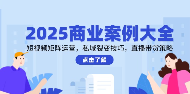 2025商业案例大全，短视频矩阵运营，私域裂变技巧，直播带货策略-极客网创