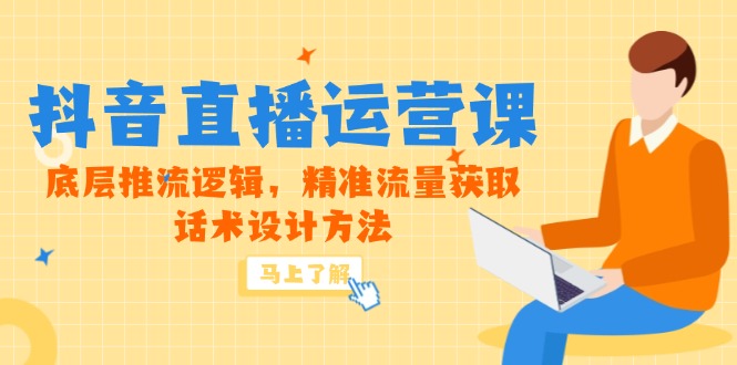 5月新课-抖音直播运营课，底层推流逻辑，精准流量获取，话术设计方法-极客网创