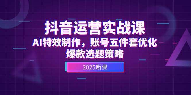 抖音运营实战课，AI特效制作，账号五件套优化，爆款选题策略-极客网创