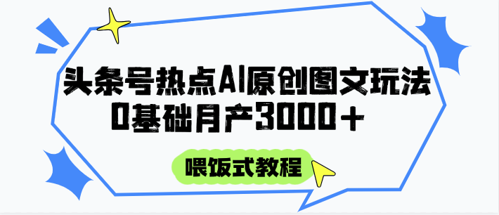 头条号热点AI图文攻略，喂饭式教程+0基础月产3000+-极客网创